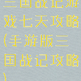 三国战记游戏七天攻略(手游版三国战记攻略)