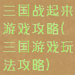三国战起来游戏攻略(三国游戏玩法攻略)