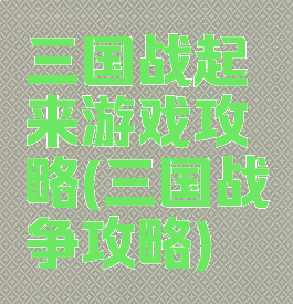 三国战起来游戏攻略(三国战争攻略)