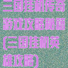 三国挂机传奇游戏攻略秘籍(三国挂机英雄攻略)