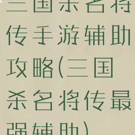 三国杀名将传手游辅助攻略(三国杀名将传最强辅助)