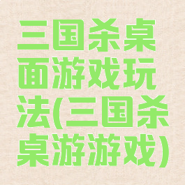 三国杀桌面游戏玩法(三国杀桌游游戏)