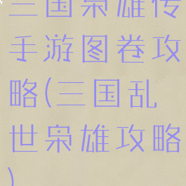 三国枭雄传手游图卷攻略(三国乱世枭雄攻略)
