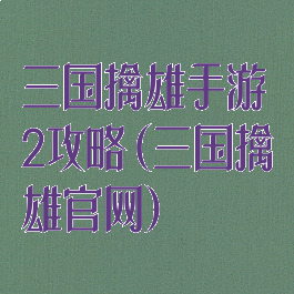 三国擒雄手游2攻略(三国擒雄官网)