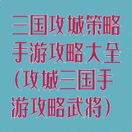 三国攻城策略手游攻略大全(攻城三国手游攻略武将)