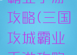 三国攻城霸业手游攻略(三国攻城霸业手游攻略技巧)