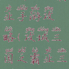 三国攻城霸业手游攻略(攻城三国之霸业三国)
