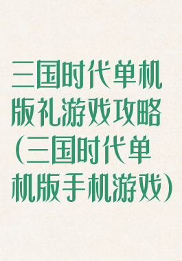 三国时代单机版礼游戏攻略(三国时代单机版手机游戏)