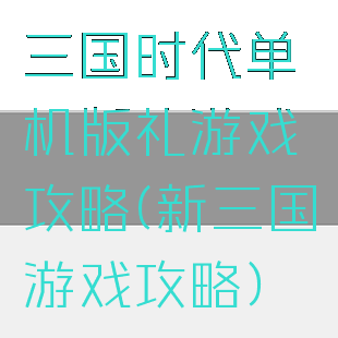三国时代单机版礼游戏攻略(新三国游戏攻略)