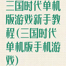 三国时代单机版游戏新手教程(三国时代单机版手机游戏)