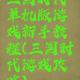 三国时代单机版游戏新手教程(三国时代游戏攻略)