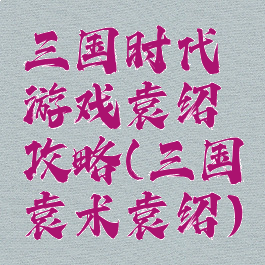 三国时代游戏袁绍攻略(三国袁术袁绍)