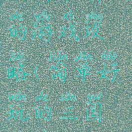 三国最真实的游戏攻略(简单好玩的三国游戏)
