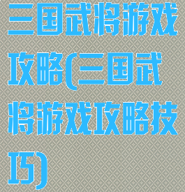 三国武将游戏攻略(三国武将游戏攻略技巧)