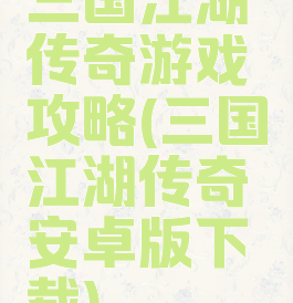 三国江湖传奇游戏攻略(三国江湖传奇安卓版下载)