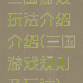 三国游戏玩法介绍介绍(三国游戏规则及玩法)