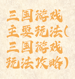 三国游戏主要玩法(三国游戏玩法攻略)