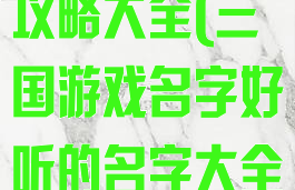 三国游戏名字攻略大全(三国游戏名字好听的名字大全)