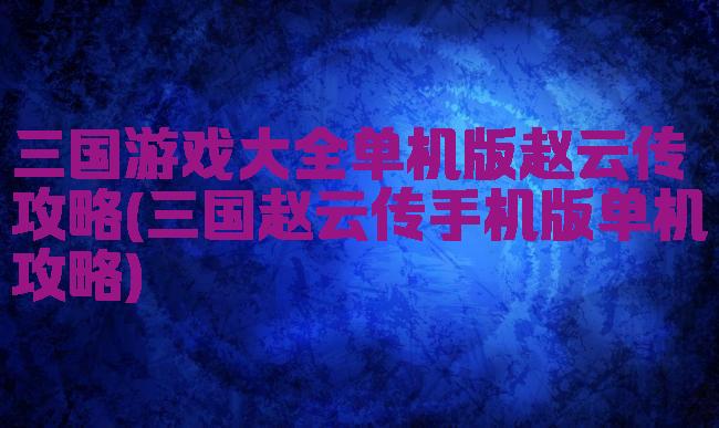 三国游戏大全单机版赵云传攻略(三国赵云传手机版单机攻略)