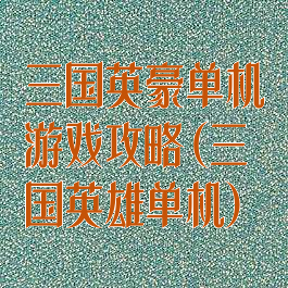 三国英豪单机游戏攻略(三国英雄单机)