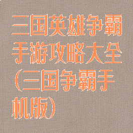 三国英雄争霸手游攻略大全(三国争霸手机版)