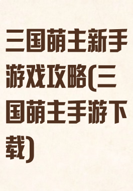 三国萌主新手游戏攻略(三国萌主手游下载)