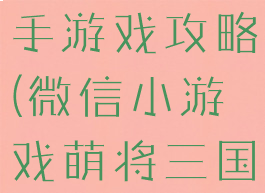三国萌主新手游戏攻略(微信小游戏萌将三国攻略)