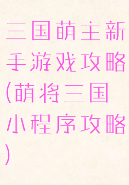 三国萌主新手游戏攻略(萌将三国小程序攻略)