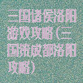 三国诸侯洛阳游戏攻略(三国策成都洛阳攻略)