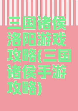 三国诸侯洛阳游戏攻略(三国诸侯手游攻略)