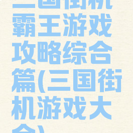 三国街机霸王游戏攻略综合篇(三国街机游戏大全)