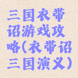 三国衣带诏游戏攻略(衣带诏三国演义)