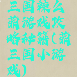 三国辣么萌游戏攻略秘籍(萌三国小游戏)