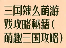 三国辣么萌游戏攻略秘籍(萌趣三国攻略)