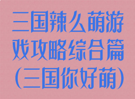 三国辣么萌游戏攻略综合篇(三国你好萌)