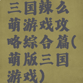 三国辣么萌游戏攻略综合篇(萌版三国游戏)