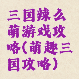 三国辣么萌游戏攻略(萌趣三国攻略)