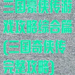 三国豪侠传游戏攻略综合篇(三国奇侠传完整攻略)