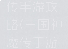 三国降魔传手游攻略(三国神魔传手游攻略)