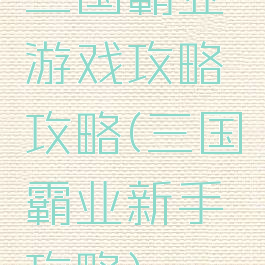 三国霸业游戏攻略攻略(三国霸业新手攻略)
