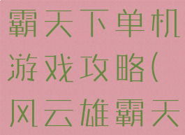 三国风云雄霸天下单机游戏攻略(风云雄霸天下页游)
