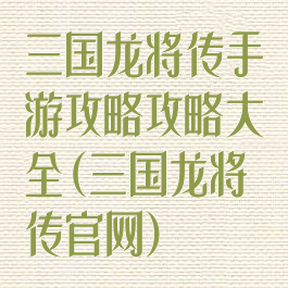 三国龙将传手游攻略攻略大全(三国龙将传官网)