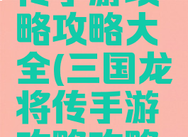 三国龙将传手游攻略攻略大全(三国龙将传手游攻略攻略大全最新)