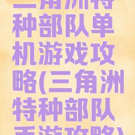 三角洲特种部队单机游戏攻略(三角洲特种部队手游攻略)