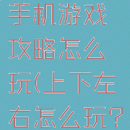 上下左右手机游戏攻略怎么玩(上下左右怎么玩?)