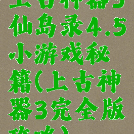上古神器3仙岛录4.5小游戏秘籍(上古神器3完全版攻略)