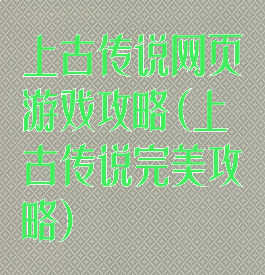 上古传说网页游戏攻略(上古传说完美攻略)