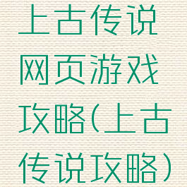 上古传说网页游戏攻略(上古传说攻略)
