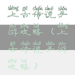 上古传说手游攻略(上古传说手游攻略)