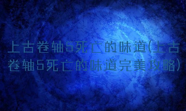 上古卷轴5死亡的味道(上古卷轴5死亡的味道完美攻略)